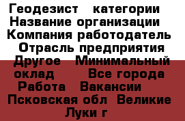 Геодезист 1 категории › Название организации ­ Компания-работодатель › Отрасль предприятия ­ Другое › Минимальный оклад ­ 1 - Все города Работа » Вакансии   . Псковская обл.,Великие Луки г.